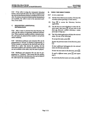 Page 50INTER-TELPRACTICES 
IVXSOO INST4LLATION % MAINTENANCE FEATURES 
Issue 1, August 1994 
5.13 If the caller is using the Automated Attendant 
feature, and accepts the name, the caller is transferred to 
the selected destination (station 
or mailbox) if it is avail- 
able. 
If a station extension is dialed and the destination is 
not available, the caller is sent to the associated mail- 
box, if one exists. 
C. 
REQUESTING ADDITIONAL 
INFORMATION 
5.14 
After a name is selected from the directory, the...