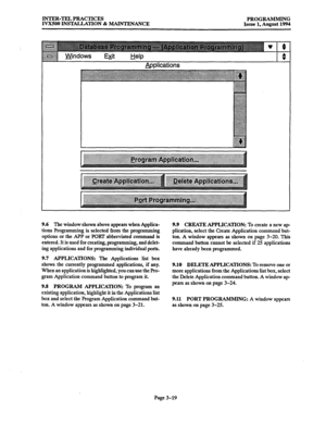 Page 69INTER-TEL PRACTICES 
IVXSOO INS-TION & MAINTENANCE PROGRAMMING 
Issue 1. August 1994 
bplications 
9.6 The window shown above appears when Applica- 9.9 CREATE APPLICATION: To create a new ap- 
tions programming is selected from the programming plication, select the Create Application command but- 
options or the APP or FORT abbreviated command is ton. A window appears as shown on page 3-20. This 
entered. It is used for creating, programming, and delet- command button cannot be selected if 25...