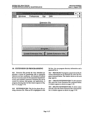 Page 77INTER-TEL PRACTICES 
PROGRAMMING 
IVX500 INSTALLATION & MAINTENANCE Issue 1, August 1994 
Extension IDS 
10. EXTENSION ID PROGRAMMING 
10.1 Extension IDs provide the Auto Attendant ap 
plication a means for transferring calls to extensions 
which do not have mailboxes. An extension ID allows 
the user to record a name for the automated attendant di- 
rectory and establish a password. Extension IDs can be 
created for stations, bunt groups, and applications. A 
program planning sheet for this window...