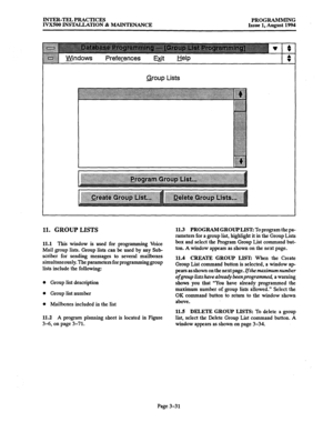 Page 81INTER-TEL PRACTICES 
PROGRAMMING 
IVXSOO INSTAUATION & MAINTENANCE Issue 1, August 1994 
Group Lists 
11. GROUP LISTS 
11.1 This window is used for programming Voice 
Mail group lists. Group lists can be. used by any Sub- 
scriber for sending messages to several mailboxes 
simultaneously. The parameters for 
programming group 
lists include the following: 
l Group list description 
0 Group list number 
l Mailboxes included in the list 
11.2 A program planning sheet is located in Figure 
3-6, on page...