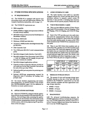 Page 10INTER-TEL PRACTICES 
IVXSOO INSTALLATION & MAINTENANCE SPECIFICATIONS & INSTALLATION 
Issue 1, August 1994 
4. IVX500 SYSTEM SPECIFICATIONS 
A. PCREQUIREMENTS 
4.1 The lVX500 PC is 
equipped with special voice 
processing circuit cards and applications software. For 
complete installation instructions, refer to page 1-5. 
4.2 The IVX500 PC requirements are: 
IBM-compatible 
80386 (33MI-Iz) or higher microprocessor (with tur- 
bo mode always enabled) 
MS-DOS version 6.2 (do not use the DoubleSpace or...