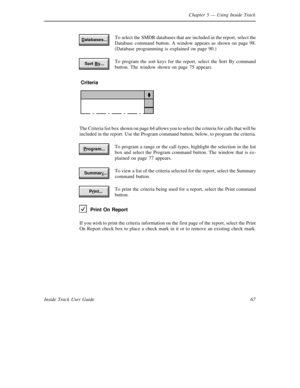 Page 75Chapter 5— Using Inside Track
67 Inside Track User GuideTo select theSMDR databases that are included in the report, select the
Database command button. A window appears as shown on page 98.
(Database programming is explained on page 90.)
To program the sort keys for the report, select the Sort By command
button. The window shown on page 75 appears.
Criteria
The Criteria list box shown on page 64 allows you to select the criteria for calls that will be
included in the report. Use the Program command...