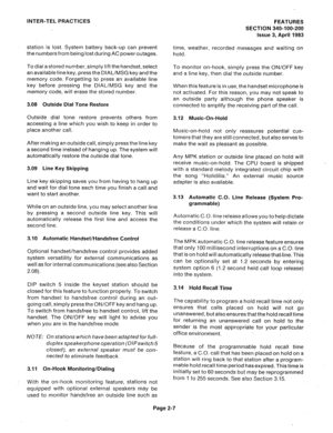 Page 37INTER-TEL PRACTICES FEATURES 
SECTION 340-100-200 
Issue 3, April 1983 
station is lost. System battery back-up can prevent 
the numbers from being lost during AC power outages. 
To dial a stored number, simply lift the handset, select 
an available line key, press the DIAL/MSG key and the 
memory code. Forgetting to press an available line 
key before pressing the DIAL/MSG key and the 
memory code, will erase the stored number. 
3.08 Outside Dial Tone Restore 
Outside dial tone restore prevents others...