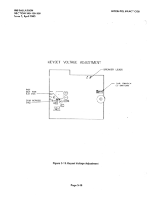 Page 63INSTALLATION 
SECTION 340-100-300 
?ssue 3, April 1983 
KEYSET VOLTAGE ADJUSTMENT 
INTER-TEL PRACTICES 
SPEAKER LEADS 
51 B 
od 
- DIP SWITCH 
( 7 SWITCH) 
DVM ACROSS 
VR2 
Figure 3-13. Keyset Voltage Adjustment 
Page 3-18  