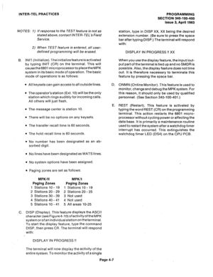 Page 76INTER-TEL PRACTICES 
NOTES: I) If response to the TEST feature is not as 
stafedabove, contact INTER-TEL’s Field 
Service. 
2) When TEST feature is entered, all user- 
defined programming will be erased. 
B. INIT (Initialize).l’heinitializefeatureisactivated 
by typing lNlT (CR) on the terminal. This will 
cause the 6801 microprocessor to place the MPK 
system in its basic mode of operation. The basic 
mode of operations is as follows: 
l All keysets can gain access to all outside lines. 
l The...