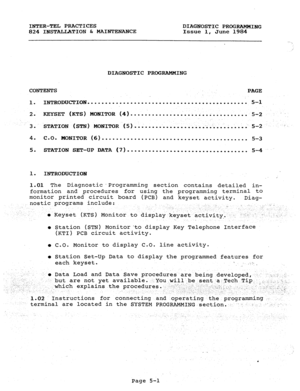 Page 109INTER-TEL PRACTICES 
DIAGNOSTIC PROGRAMMING 
824 INSTALLATION & MAINTENANCE 
Issue 1, June 1984 
DIAGNOSTIC PROGRAMMING 
CONTENTS 
PAGE 
1. INTRODUCTION ............................................. 
5-l 
2. KEYSET (KTS) MONITOR (4) ................................. 
5-2 ., 
3. STATION (STN) MONITOR (5) ................................. 5-2 ... 
4. C-0. MONITOR (6) ......................................... 
5-3 
5. STATION SET-UP DATA (7) .................................. 
5-4 
1. 
INTRODUCTION 
:...