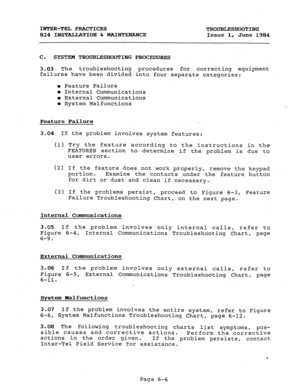 Page 123INTER-TEL PRACTICES 
TROUBLESHOOTING 
824 INSTAIJATION & MAINTFXANCE 
Issue 1, June 1984 
C. 
SYSTEM TROUBLESHOOTING PROCEDURES 
3.03 The troubleshooting procedures for correcting equipment 
failures have been divided into four separate categories: 
l Feature Failure 
0 Internal Communications 
l External Communications 
l System Malfunctions 
:. 
Feature Failure 
3.04 If the problem involves system features: 
(1) Try the feature according to the instructions 
in the 
FEATURES section to determine if the...