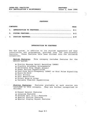 Page 136INTER-TEL PRACTICES 
FEATURES 
824 INSTALLATION h MAINTENANCE 
.Issue 1, 
June 1984 
FEATURES 
CONTENTS 
PAGE 
1’. INTRODUCTION TO FEATURES ............................... 
8-l 
2. SYSTEM FEATURES ........................................ 
8-2 
t 3. STATION FEATURES ........................................ 
8-9 
INTRODUCTION TO FEATURES 
The 824 system, 
installation in addition to its stylish appearance and easy, 
and programming, provides over 100 user-friendly 
features. These features have been...