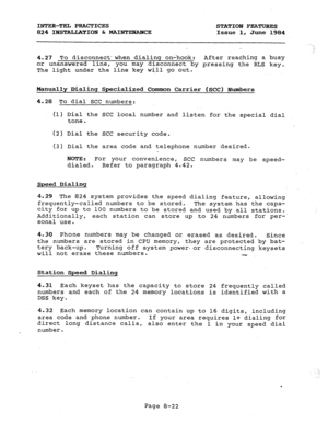 Page 157INTER-TEL PRACTICES STATION FEATURES 
824 ILJSTALLATION b MAINTENANCE Issue 1, June 1984 
4.27 To disconnectwhen dialing o&hook: After reaching a busy 
or unanswered line, 
you may disconnect by pressing the RLS key. 
The light under the line key will go out. 
Manually Dialing Specialized Common Carrier (SCC) Numbers 
4.28 To dial SCC numbers: 
(1) Dial the SCC 1 
ocal number and listen for the special dial 
tone. 
(2) Dial the SCC security code. 
(3) Dial th e area code and telephone number desired....