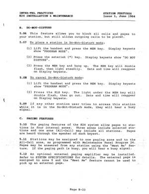 Page 168INTER-TEL PRACTICES 
STATION FEATURES 
824 INSTALLATION & MAINT-CE 
Issue 1, 
June 1984 
B. DO-KXFDISTURB 
5.06 This feature allows you to block all 
your station, but still allows outgoing calls calls and pages to 
to be placed. 
5.07 To place a station in Do-Not-Disturb mode: 
(1) Lizi the h an set and press the MEM key. ,Display keysets  d 
PROGRAM MODE. 
(2) ,Press the asterisk (*I key. Display keysets show DO NOT 
DISTURB. 
(3) Press the MEM key and hang up. 
The MEM key will double 
flash, 
then...