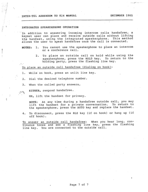 Page 188:.. i ,:#” .- 
,. ..( 
.i 
/ ‘. 
,, INTER-TEL ADDENDUM TO 824 MANUAL DECEMBER 1985 
: 
INTEGRATED SPEAKERPHONE OPERATION 
-In addition to answering incoming intercom calls handsfree, a 
keyset user can place and receive outside calls without lifting 
the handset, using the integrated speakerphone. This method 
allows the user to speak handsfree once the call is connected. 
NilTES: 1. You cannot use the speakerphone to place an intercom 
or a conference call. 
2. To place an outside call on hold while...