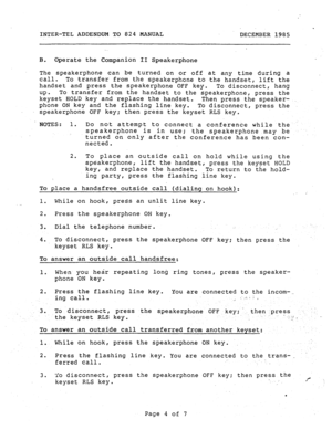 Page 192. 
INTER-TEL ADDENDUM TO 824 MANUAL 
DECEMBER 1985 
-. 
B. Operate the Companion II Speakerphone 
The speakerphone can be turned on or off at any time during a 
call. To transfer from the speakerphone to .the handset, lift the 
handset and press the speakerphone OFF key. 
To disconnect, hang 
up= To transfer from the handset to the speakerphone, press the 
keyset HOLD key and replace the handset. 
Then press the speaker- 
phone ON key and the flashing line key. 
To disconnect, press the 
speakerphone OFF...