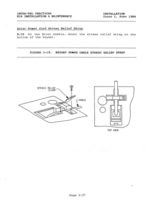 Page 68INTER-TEL PRACTICES 
INSTALLATION 
824 INSTALLATION 6r MAINTENANCE 
Issue 1, 
June 1984 
Hitec Power Cord Stress Relief Strap 
6.02 On the Hitec models, 
mount the stress relief strap on the 
bottom of the keyset. 
FIGURE 3-19. 
KEYSET POWER CABLE STRESS RELIEF STRAP 
STRESS RELIEF 
CLAMP j?- 
TOP VIEW 
Page 3-37  