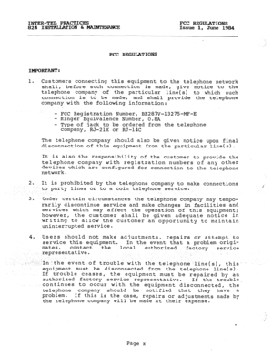 Page 9INTER-TEL PRACTICES 
FCC RJZGULATIONS 
824 INSTALJATION Et MAIblTENANcE 
Issue 1, June 1984 
FCC RJZGULATIONS 
IMPORTANT: 
1. Customers connecting this equipment to the telephone network 
shall, before such connection is made, give notice .to the 
telephone 
company of the particular 
line(s) to which such 
connection is to be made, 
and shall provide the telephone 
company with the following information: 
- FCC Registration Number, BE287V-13275-MF-E 
- Ringer Equivalence Number, 0.8A 
- Type of jack to...