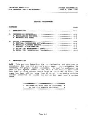 Page 81INTER-TEL PRACTICES 
SYSTEM PROGRAMMING 
824 INSTALLATION C MAINTENANCE 
Issue 1, June 1984 
SYSTEM PROGRAMMING 
CONTENTS 
PAGE 
1. INTRODUCTION . . . . . . . . . . . . . . . . . . . . . . . . . . . . . . . . . . . . . . . . . . . . 
4-l 
2. PROGRAMMING METHODS 
..................................... 4-2 
A. PROGRAMMING TERMINAL 
................................. 4-2 
B. MAINTENANCE PANEL 
.................................... 4-3 
3. 
SYSTEM PROGRAMMING ...................................... 4-5 
A....