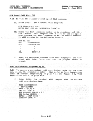 Page 99INTER-TEL PRACTICES 
824 INSTALLATION & MAINTENANCE SYSTEM PROGRAMMING 
Issue 1, June 1984 
STN Speed Call List (3) 
3-13 To view the station-stored speed-dial numbers: 
(1) Enter 3. The terminal will respond: 
STN SPEED CALL LIST 
ENTER LAST CKT NO. DISPLAYED (l-24)?= 
(2) Enter th 
e last intercom number to be displayed and . 
The terminal will respond with a list of all 24 
speed- 
dial numbers for each intercom up to the number entered. 
It will display in the..following format: 
CKT NO. XX 
00:...