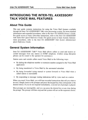 Page 3Inter-Tel AXXESSORY Talk Voice Mail User Guide 
INTRODUCING THE INTER-TEL AXXESSORY 
TALK VOICE MAIL FEATURES 
About This Guide 
This user guide contains instructions for using the Voice Mail features available 
through the Inter-Tel AXXESSORY Talk voice processing system. For more detailed 
information and expanded procedures, refer to the Inter-Tel AXXESS Owner’s Guide. 
For quick access to basic subscriber instructions, refer to the Inter-Tel AXXESSORY 
Talk Subscriber Quick Reference Guide. For quick...