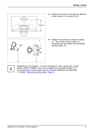 Page 17Getting started
1
50 cm
►Position the monitor so that the eye distance
to the screen (1) is around 50 cm.
30
30 65
65 0
60
1
2 2►Position the monitor for optimum viewing
(1). The monitor should under no
circumstances fall outside the permissible
viewing space (2).
Depending on the situation, it may be advisable to use a swivel arm or wall
bracket (VESA FPMPMI), which are available from specialist dealers. For
this purpose the monitor base must be removed beforehand as described
in Chapter...