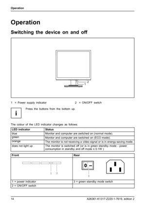 Page 22Operation
Operation
Switching the device on and off
2
1
1 = Power supply indicator 2 = ON/OFF switch
Press the buttons from the bottom up.
The colour of the LED indicator changes as follows:
LED indicator Status
blue
Monitor and computer are switched on (normal mode).
green
Monitor and computer are switched on (ECO mode).
orange
The monitor is not receiving a video signal or is in energy-saving mode.
does not light up
The monitor is switched off (or is in green standby mode - power
consumption in standby...