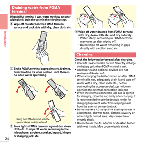 Page 2624
Introduction
When FOMA terminal is wet, water may flow out after 
wiping it off; drain the water in the following steps.
aWipe off moisture on the FOMA terminal 
surface and back side with dry, clean cloth etc.
bShake FOMA terminal approximately 20 times, 
firmly holding its hinge section, until there is 
no more water splattering.
cPress lightly FOMA terminal against dry, clean 
cloth etc. to wipe off water remaining in the 
microphone, earpiece, speaker, keypad, hinges 
or charging jack, etc.
dWipe...