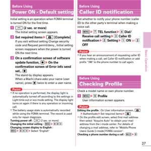 Page 2927
Basic Operation
Before Using
Power ON - Default setting
Initial setting is an operation when FOMA terminal 
is turned ON for the first time.
af (2 sec. or more)The Initial setting screen appears.
bSet required itemseC [Complete]If you exit without setting Change security 
code and Request permit/deny., Initial setting 
screen reappears when the power is turned 
ON the next time.
cOn a confirmation screen of software 
update function, g eOn the 
confirmation screen of Error info send 
set., 
gThe...