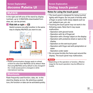 Page 3331
Basic Operation
Screen Explanation
docomo Palette UI
In the right and left area of the stand-by display 
(vertical), up to 12 MyFACEs downloaded from 
sites, etc. can be pinned.
aFlick left or right or hSwitch screens one after another in the same 
way to display MyFACE you want to use.
PointKPacket communication charges apply to refresh 
content for other than MyFACEs set by default. Note 
that using MyFACEs set by default is also charged if 
the i-mode access point is changed or while...