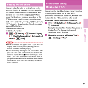 Page 3937
Basic Operation
You can set a character to be displayed on the 
stand-by display. A message can be changed to 
the speech in Machi-chara talk expression. You 
can also use Friendly message support Machi-
chara that displays a message according to the 
FOMA terminal condition or content of entered 
text. 
æ”ÑéØ¿Ä, X”‡œ and Ì§Øïw
ÍÍ stored by default are the friendly message 
support Machi-chara.
Dora communications 
zé
ÆË
É—}Q–
a m eh Settingea Screen/Displayef Machi-chara...