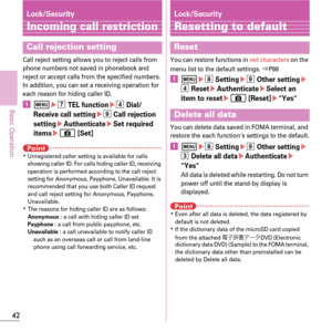 Page 4442
Basic Operation
Lock/Security
Incoming call restriction
Call reject setting allows you to reject calls from 
phone numbers not saved in phonebook and 
reject or accept calls from the specified numbers. 
In addition, you can set a receiving operation for 
each reason for hiding caller ID.
am eg TEL functioned Dial/
Receive call setting
e i Call rejection 
setting
eAuthenticateeSet required 
itemse C [Set]
PointKUnregistered caller setting is available for calls 
showing caller ID. For calls hiding...
