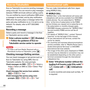 Page 4644
Connect
Koe-no-Takuhaibin is a service sending messages 
using voice call. You can record or play messages 
between FOMA terminals without calling a party. 
You are notified by record notification SMS when 
a message is recorded, and by play notification 
SMS when the party plays a message (when the 
party sets play notification to on. It is set to on by 
default). For details, refer to NTT DOCOMO 
website.
Recording a message
Select a party and record a message in the Koe-
no-Takuhaibin service...
