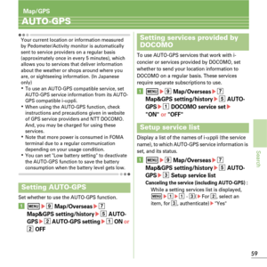 Page 6159
Search
 Map/GPS
AUTO-GPS
Your current location or information measured 
by Pedometer/Activity monitor is automatically 
sent to service providers on a regular basis 
(approximately once in every 5 minutes), which 
allows you to services that deliver information 
about the weather or shops around where you 
are, or sightseeing information. (In Japanese 
only)
KTo use an AUTO-GPS compatible service, set 
AUTO-GPS service information from its AUTO-
GPS compatible i-
αppli.KWhen using the AUTO-GPS...