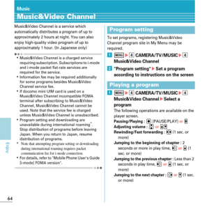 Page 6664
Enjoy
Music
Music&Video Channel
Music&Video Channel is a service which 
automatically distributes a program of up to 
approximately 2 hours at night. You can also 
enjoy high-quality video program of up to 
approximately 1 hour. (In Japanese only)
KMusic&Video Channel is a charged service 
requiring subscription. Subscriptions to i-mode 
and i-mode packet flat-rate services are 
required for the service.
KInformation fee may be required additionally 
for some programs besides Music&Video 
Channel...