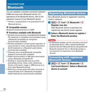 Page 7472
More Convenient
Convenient tools
Bluetooth
You can establish a wireless connection between 
FOMA terminal and a Bluetooth device. For 
operations of the Bluetooth device, refer to the 
operation manual of your Bluetooth device.
*Wireless communication is not guaranteed for all 
Bluetooth devices.
✜ Compatible versionBluetooth standard Version 2.1+EDR
✜ Functions available with BluetoothKWireless communication using Bluetooth Headset 
F01 (optional) or handsfree communication using 
a Bluetooth...