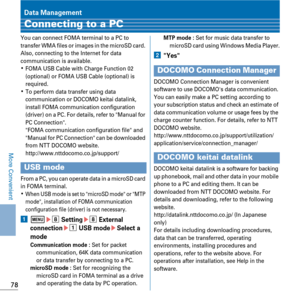 Page 8078
More Convenient
Data Management
Connecting to a PC
You can connect FOMA terminal to a PC to 
transfer WMA files or images in the microSD card. 
Also, connecting to the Internet for data 
communication is available.
KFOMA USB Cable with Charge Function 02 
(optional) or FOMA USB Cable (optional) is 
required.
KTo perform data transfer using data 
communication or DOCOMO keitai datalink, 
install FOMA communication configuration 
(driver) on a PC. For details, refer to Manual for 
PC Connection.
FOMA...