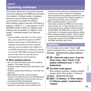 Page 8583
Others
Support
Updating software
This function allows you to connect the network 
and check if software in the FOMA terminal needs 
to be updated, if software update is necessary, 
download a part of software using packet 
communication and update the software.
When software update is required, information is 
posted in 
Sl7±Ù”Ä (user support) on NTT 
DOCOMO website or iMenu (in Japanese only). 
Software may be updated in 3 methods: Auto-
update, Immediate update and Reserved 
update.
*Software...