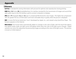 Page 126112
AppendixAppendix
 Glossary Glossary
Exif Print: A standard for storing information with pictures for optimal color reproduction during printing.
HDMI (High-Defi nition  Multimedia Interface): An interface standard for the transmission of images and sound that 
adds audio input to the DVI interface used to connect computers to displays.
JPEG ( Joint  Photographic  Experts Group): A compressed fi le format for color images.  The higher the compression 
rate, the greater the loss of information and more...