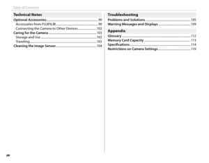 Page 14xiv
Table of Contents
Technical NotesTechnical Notes
Optional Accessories...................................................................... 99
Accessories from FUJIFILM ......................................................... 99
Connecting the Camera to Other Devices  ......................... 102
Caring for the Camera ................................................................. 103 Storage and Use  .......................................................................\
.... 103
Traveling...