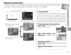 Page 6147
More on Photography and Playback Exposure Compensation Exposure  Compensation
Rotate the exposure compensation dial to adjust exposure when photographing very bright, 
very dark, or high-contrast subjects.  The eff ect is visible in the display.
Exposure compensation indicator
P2000F5 . 620020001F5.6
000100
P200
F
Standard display Detailed display (LCD monitor)
Choose positive values (+) to 
increase exposure
Choose negative values (–) to 
reduce exposure
  Exposure Value (EV) Exposure Value (EV)
The...