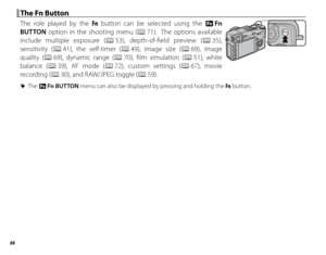 Page 8066
 The Fn Button The Fn Button
The role played by the Fn button can be selected using the F  Fn 
BUTTON option in the shooting menu (P 71).  The options available 
include multiple exposure ( P 53), depth-of-fi eld preview ( P 35), 
sensitivity (P 41), the self-timer (P 49), image size (P 69),  image 
quality (P 69), dynamic range (P 70), fi lm simulation (P 51),  white 
balance (P 39), AF mode (P 72), custom settings (P 67),  movie 
recording (P 30), and RAW/JPEG toggle (P 59).
 
R The F  Fn BUTTON...