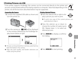 Page 10185
Connections
Printing Pictures via USBPrinting Pictures via USB
If the printer supports PictBridge, the camera can be connected directly to the printer and 
pictures can be printed without fi  rst being copied to a computer.  Note that depending on the 
printer, not all the functions described below may be supported.
 Connecting the Camera Connecting the Camera
 1  Connect the supplied USB cable as shown and turn the printer on.
 2  Turn the camera on.  t  USB will be displayed 
in the monitor,...