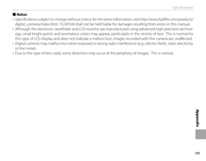 Page 131115
Appendix
Specifi cations
  ■■NoticesNotices
•  Specifi  cations subject to change without notice; for the latest information, visit  http://www.fujifilm.com/products/
digital_cameras/index.html.  FUJIFILM shall not be held liable for damages resulting from errors in this manual.
•  Although the electronic viewfi nder and LCD monitor are manufactured using advanced high-precision technol- ogy, small bright points and anomalous colors may appear, particularly in the vicinity of text.  This is normal...
