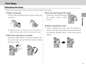 Page 259
First Steps
First StepsFirst Steps
 Attaching the Strap Attaching the Strap
Attach the strap clips to the camera and then attach the strap.
 1  Open a strap clip.Use the clip attaching tool to open a strap clip 
as shown.
 
Q Keep the tool in a safe place. You will need it to 
open the strap clips when removing the strap.
 2  Place the strap clip on an eyelet.
Hook the strap eyelet in the clip opening. Re-
move the tool, using the other hand to keep 
the clip in place.
 3  Pass the clip through the...