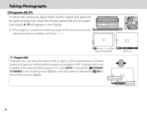 Page 4024
Taking PhotographsTaking Photographs
 Program AE (P) Program AE (P)
To allow the camera to adjust both shutter speed and aperture 
for optimal exposure, rotate the shutter speed dial and lens aper-
ture ring to A.  P will appear in the display.
 
Q If the subject is outside the metering range of the camera, the shutter 
speed and aperture displays will show “– – –”.
16    11    8    5.6    A
F5.62002000PP2000 F5 . 6200
Optical viewfi nder EVF/LCD
    Program Shift Program Shift
If desired, you can...