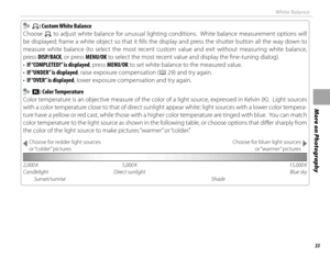 Page 4933
More on Photography
White Balance
    hh: Custom White Balance: Custom White Balance
Choose 
h to adjust white balance for unusual lighting conditions.  White balance measurement options will 
be displayed; frame a white object so that it fi lls the display and press the shutter button all the way down to 
measure white balance (to select the most recent custom value and exit without measuring white balance, 
press DISP/BACK, or press MENU/OK to select the most recent value and display the fi...