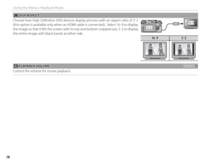 Page 9478
Using the Menus: Playback Mode
JJ DISP ASPECT DISP  ASPECT
Choose how High Defi nition (HD) devices display pictures with an aspect ratio of 3 : 2 
(this option is available only when an HDMI cable is connected).  Select 16 : 9 to display 
the image so that it fi lls the screen with its top and bottom cropped out, 3 : 2 to display 
the entire image with black bands at either side.
3:2
16:9
16 : 916 : 93 : 23 : 2
 I I PLAYBACK VOLUME PLAYBACK VOLUME((defaults to defaults to 7)7)
Control the volume for...