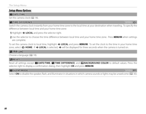 Page 9680
The Setup Menu
Setup Menu OptionsSetup Menu Options
 F F DATE/TIME DATE/TIME
Set the camera clock ( P 18).
NN TIME DIFFERENCE TIME  DIFFERENCE((defaults to defaults to hh))
Switch the camera clock instantly from your home time zone to the local time at your destination when traveling.  To specify th e 
diff erence between local time and your home time zone:
 
1 Highlight  g LOCAL  and press the selector right.
 
2 Use the selector to choose the time diff erence between local time and your home time...