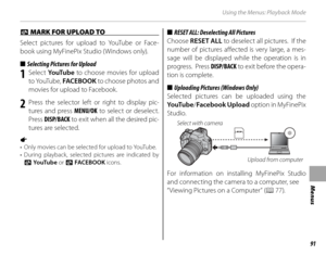 Page 10591
Menus
Using the Menus: Playback Mode
 j j MARK FOR UPLOAD TO  MARK FOR UPLOAD TO 
Select pictures for upload to YouTube or Face-
book using MyFinePix Studio (Windows only).
■■  Selecting Pictures for Upload  Selecting Pictures for Upload
1 Select  Yo uTu b e  to choose movies for upload 
to YouTube, FACEBOOK  to choose photos and 
movies for upload to Facebook.
2  Press the selector left or right to display pic- tures and press MENU/OK  to select or deselect. 
Press  DISP/BACK  to exit when all the...