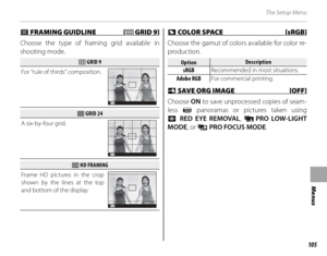 Page 119105
Menus
The Setup Menu
 z z FRAMING GUIDLINE  [ FRAMING GUIDLINE  [FF GRID 9] GRID  9]
Choose the type of framing grid available in 
shooting mode.
FF GRID 9 GRID 9
For “rule of thirds” composition.
P
GG GRID 24 GRID 24
A six-by-four grid.
P
HH HD FRAMING HD FRAMING
Frame HD pictures in the crop 
shown by the lines at the top 
and bottom of the display.
P
 J J COLOR SPACE  [sRGB] COLOR SPACE  [sRGB]
Choose the gamut of colors available for color re-
production.
OptionOptionDescriptionDescription...
