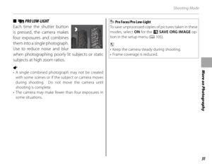 Page 4531
More on Photography
Shooting Mode
 ■ ■  jj PRO LOW-LIGHT PRO LOW-LIGHT
Each time the shutter button 
is pressed, the camera makes 
four exposures and combines 
them into a single photograph.  
Use to reduce noise and blur 
when photographing poorly lit subjects or static 
subjects at high zoom ratios.
a
•  A single combined photograph may not be created with some scenes or if the subject or camera moves 
during shooting.  Do not move the camera until 
shooting is complete.
•  The camera may make fewer...