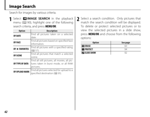 Page 7662
 Image  Search
Search for images by various criteria.
1 Select b IMAGE SEARCH in the playback 
menu ( P 90), highlight one of the following 
search criteria, and press  MENU/OK:
OptionOptionDescriptionDescription
BY DATE Find all pictures taken on a selected 
date.
BY FACE Find all pictures based on specified face 
information.
BY  I FAVORITES Find all pictures with a specified rating 
(
P 57).
BY SCENE Find all pictures that match a selected 
scene.
BY TYPE OF DATA Find all still pictures, all...