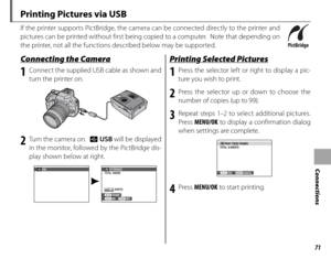 Page 8571
Connections
 Printing Pictures via USB
If the printer supports PictBridge, the camera can be connected directly to the printer and 
pictures can be printed without first being copied to a computer.  Note that depending on 
the printer, not all the functions described below may be supported.
 Connecting the Camera Connecting the Camera
1  Connect the supplied USB cable as shown and turn the printer on.
2  Turn the camera on.   t USB will be displayed 
in the monitor, followed by the PictBridge dis-...